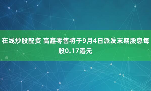在线炒股配资 高鑫零售将于9月4日派发末期股息每股0.17港元
