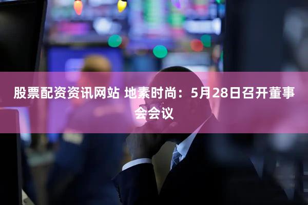 股票配资资讯网站 地素时尚：5月28日召开董事会会议