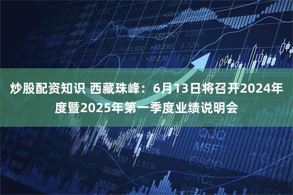 炒股配资知识 西藏珠峰：6月13日将召开2024年度暨2025年第一季度业绩说明会