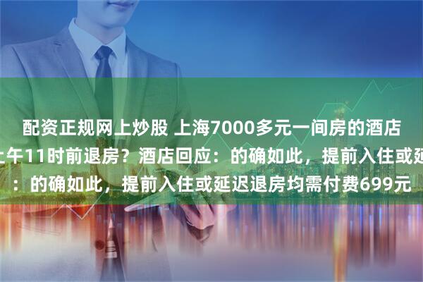 配资正规网上炒股 上海7000多元一间房的酒店，规定下午4时后入住上午11时前退房？酒店回应：的确如此，提前入住或延迟退房均需付费699元