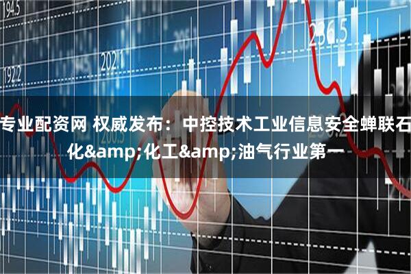 专业配资网 权威发布：中控技术工业信息安全蝉联石化&化工&油气行业第一