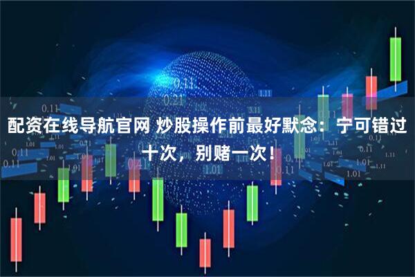 配资在线导航官网 炒股操作前最好默念：宁可错过十次，别赌一次！