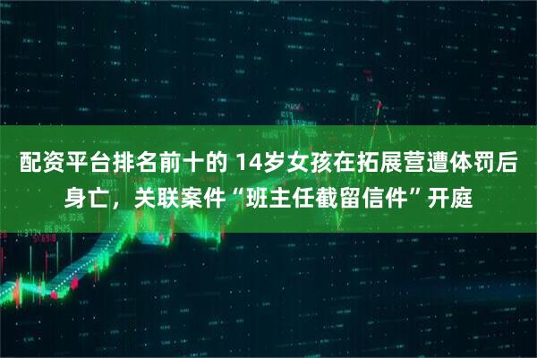 配资平台排名前十的 14岁女孩在拓展营遭体罚后身亡，关联案件“班主任截留信件”开庭