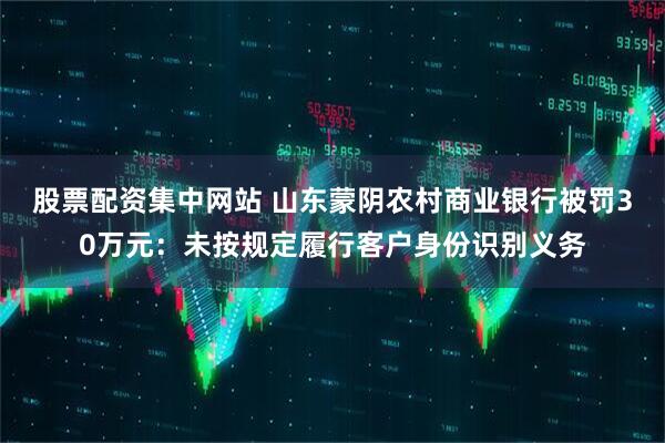 股票配资集中网站 山东蒙阴农村商业银行被罚30万元：未按规定履行客户身份识别义务