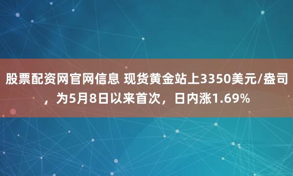 股票配资网官网信息 现货黄金站上3350美元/盎司，为5月8日以来首次，日内涨1.69%