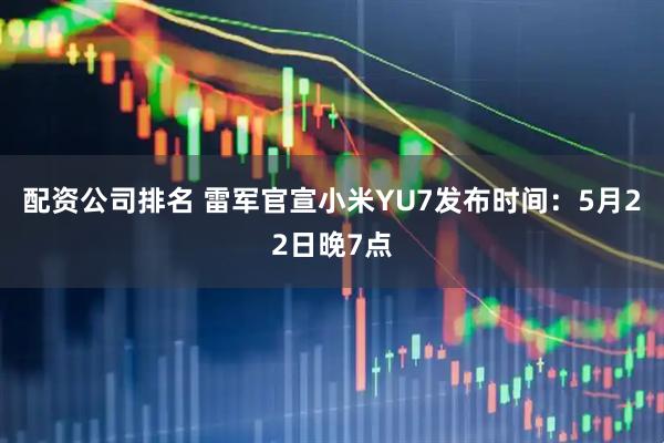 配资公司排名 雷军官宣小米YU7发布时间：5月22日晚7点