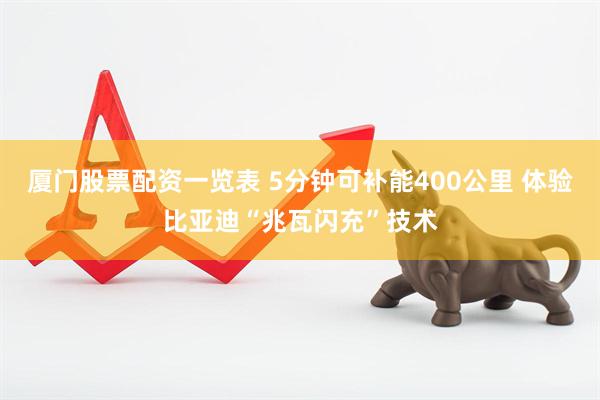 厦门股票配资一览表 5分钟可补能400公里 体验比亚迪“兆瓦闪充”技术