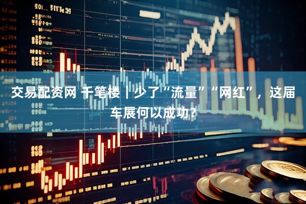 交易配资网 千笔楼｜少了“流量”“网红”，这届车展何以成功？