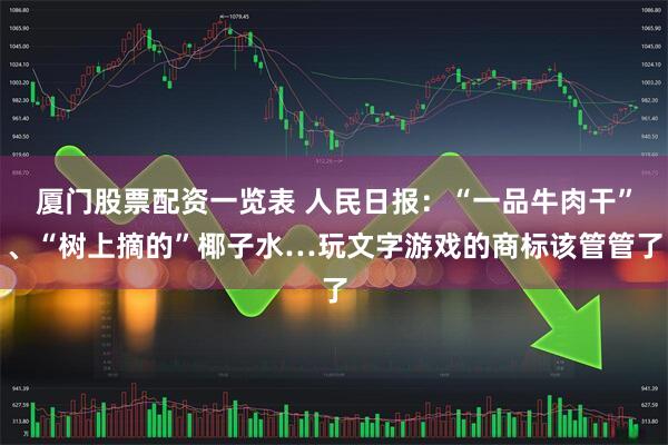 厦门股票配资一览表 人民日报：“一品牛肉干”、“树上摘的”椰子水…玩文字游戏的商标该管管了