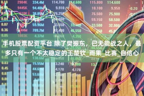 手机股票配资平台 除了樊振东，已无能战之人，最多只有一个不太稳定的王楚钦_雨果_比赛_自信心