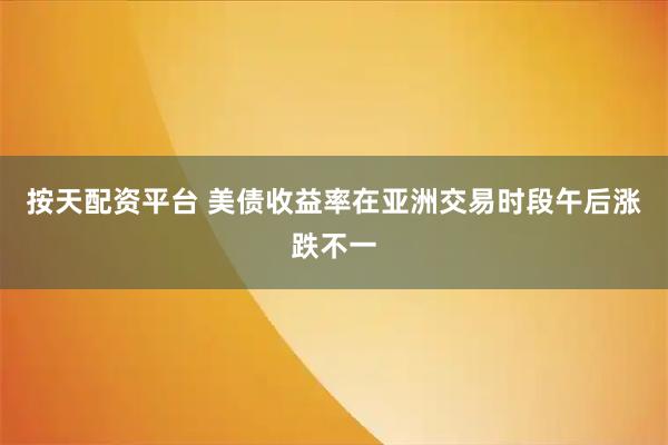 按天配资平台 美债收益率在亚洲交易时段午后涨跌不一