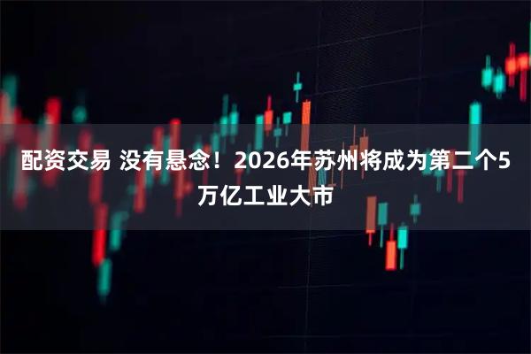 配资交易 没有悬念！2026年苏州将成为第二个5万亿工业大市