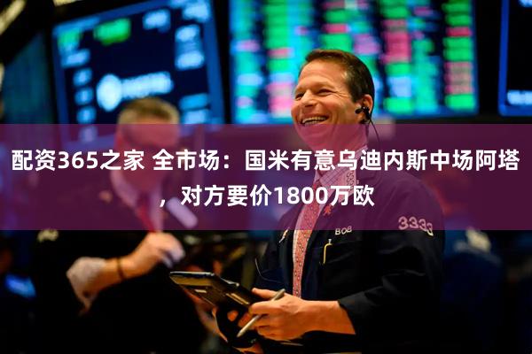 配资365之家 全市场：国米有意乌迪内斯中场阿塔，对方要价1800万欧