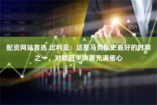 配资网站首选 比利亚：这是马竞队史最好的时期之一，对欧冠半决赛充满信心