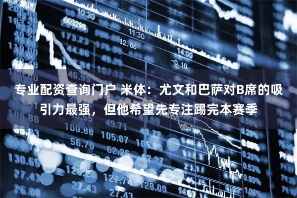 专业配资查询门户 米体：尤文和巴萨对B席的吸引力最强，但他希望先专注踢完本赛季