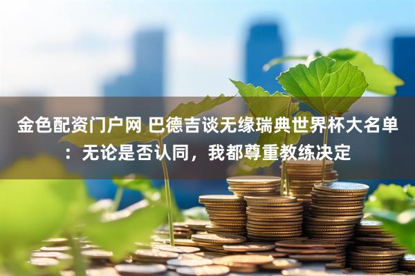 金色配资门户网 巴德吉谈无缘瑞典世界杯大名单：无论是否认同，我都尊重教练决定