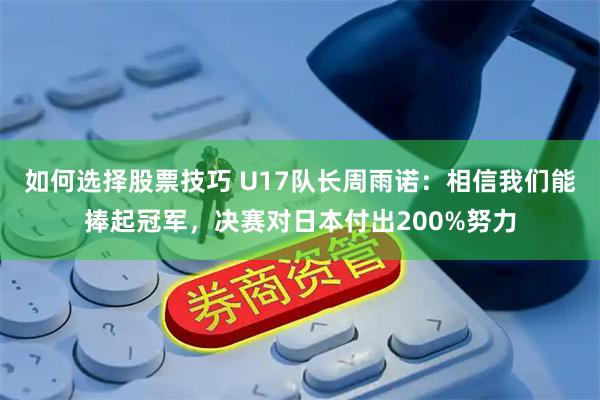 如何选择股票技巧 U17队长周雨诺：相信我们能捧起冠军，决赛对日本付出200%努力