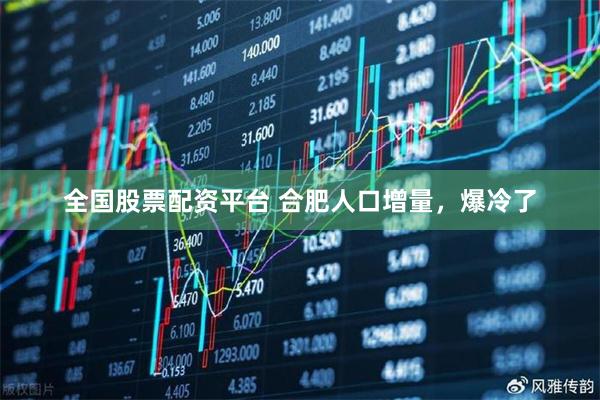 全国股票配资平台 合肥人口增量，爆冷了