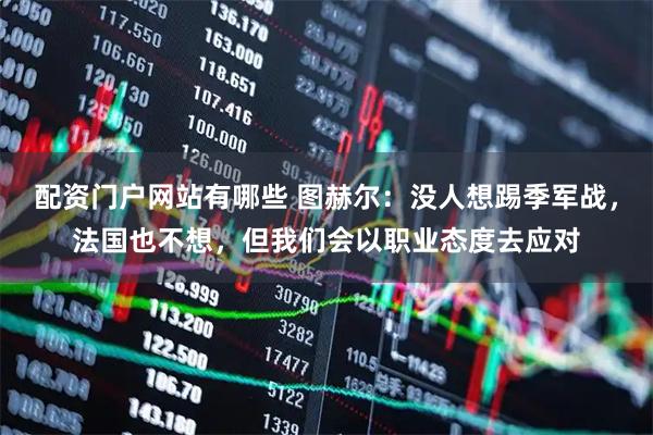 配资门户网站有哪些 图赫尔：没人想踢季军战，法国也不想，但我们会以职业态度去应对