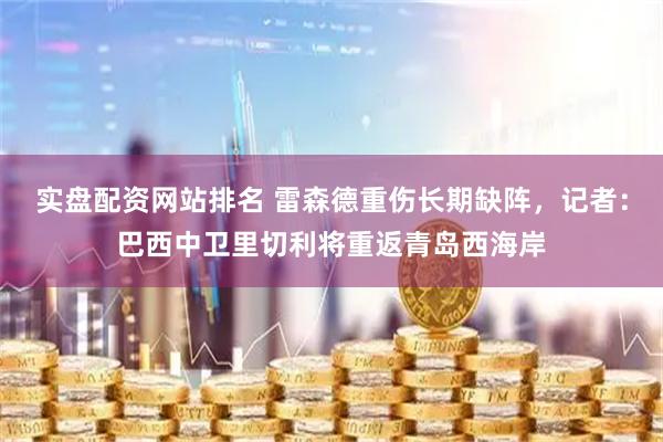 实盘配资网站排名 雷森德重伤长期缺阵，记者：巴西中卫里切利将重返青岛西海岸