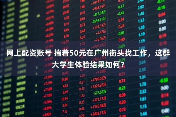 网上配资账号 揣着50元在广州街头找工作，这群大学生体验结果如何？