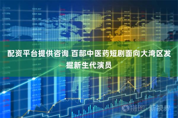 配资平台提供咨询 百部中医药短剧面向大湾区发掘新生代演员